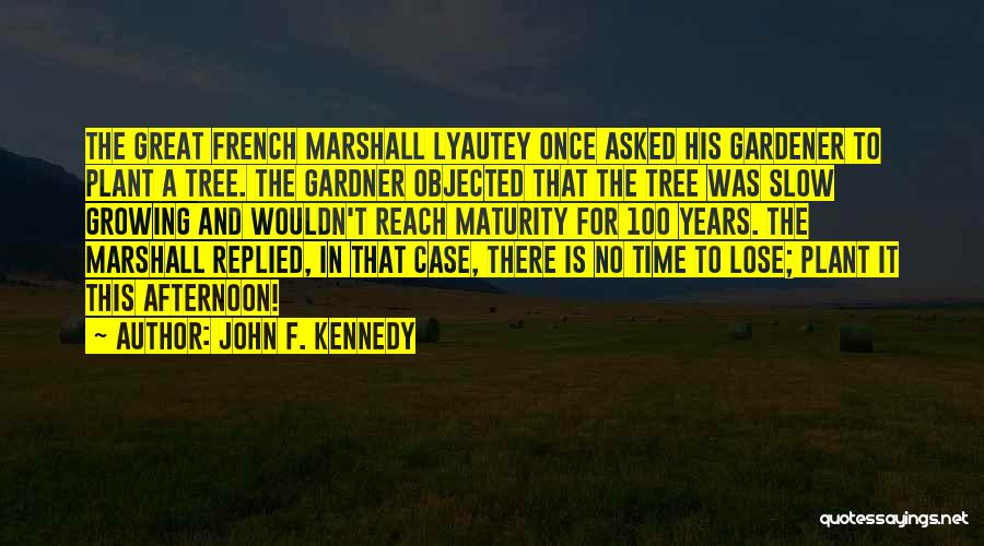 John F. Kennedy Quotes: The Great French Marshall Lyautey Once Asked His Gardener To Plant A Tree. The Gardner Objected That The Tree Was