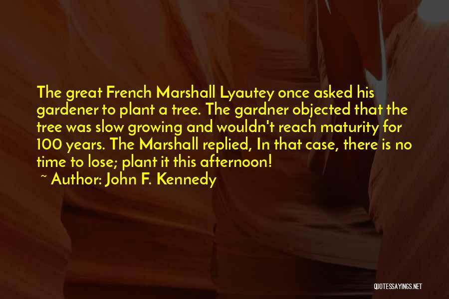 John F. Kennedy Quotes: The Great French Marshall Lyautey Once Asked His Gardener To Plant A Tree. The Gardner Objected That The Tree Was