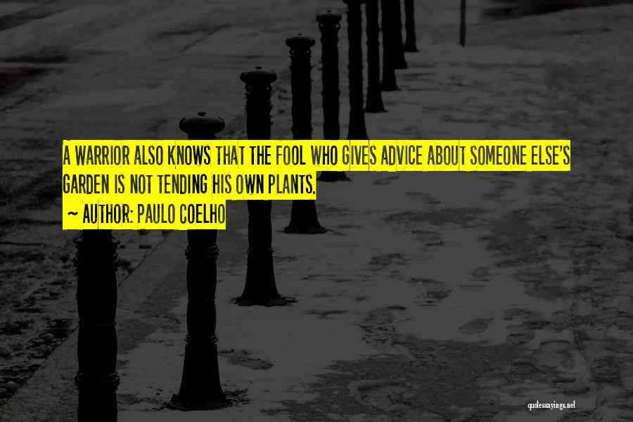 Paulo Coelho Quotes: A Warrior Also Knows That The Fool Who Gives Advice About Someone Else's Garden Is Not Tending His Own Plants.