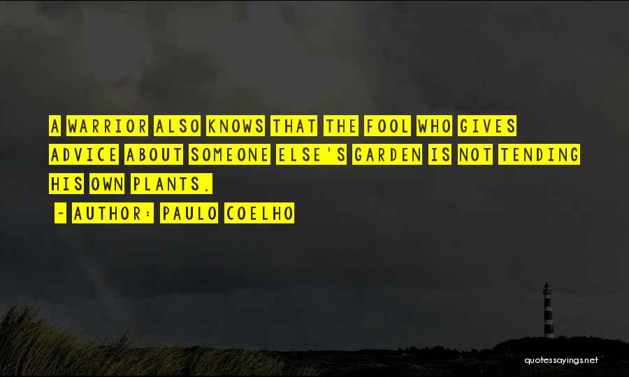 Paulo Coelho Quotes: A Warrior Also Knows That The Fool Who Gives Advice About Someone Else's Garden Is Not Tending His Own Plants.