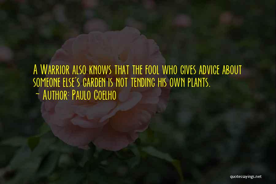 Paulo Coelho Quotes: A Warrior Also Knows That The Fool Who Gives Advice About Someone Else's Garden Is Not Tending His Own Plants.