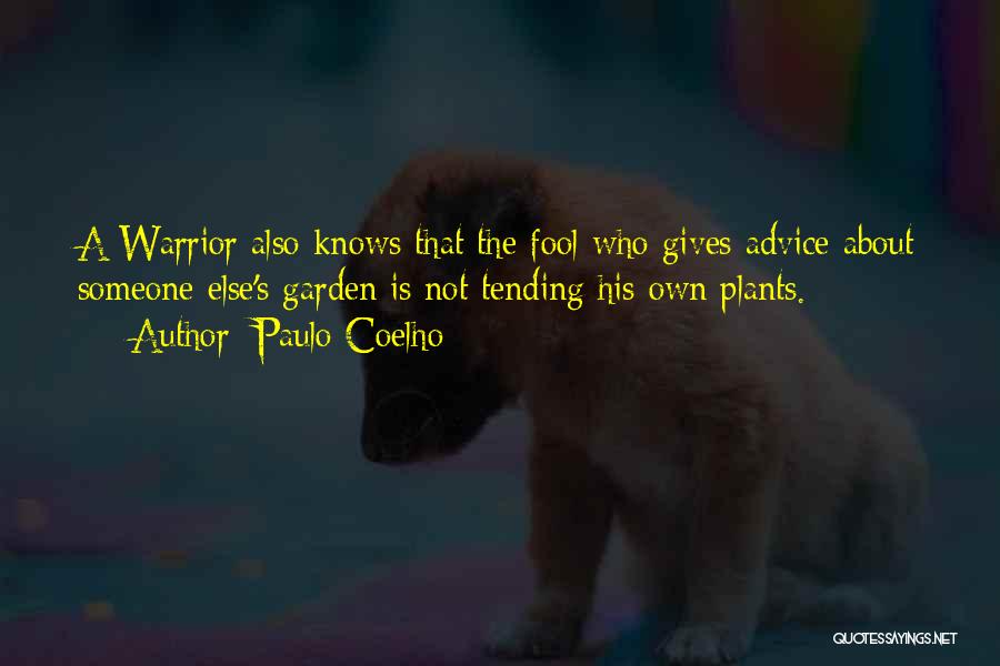 Paulo Coelho Quotes: A Warrior Also Knows That The Fool Who Gives Advice About Someone Else's Garden Is Not Tending His Own Plants.