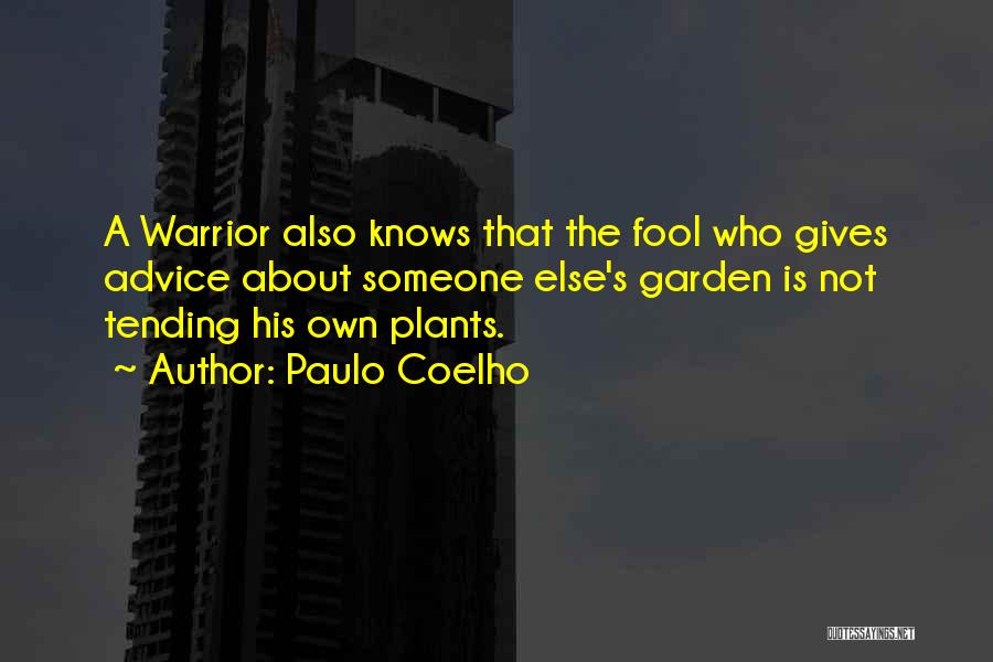 Paulo Coelho Quotes: A Warrior Also Knows That The Fool Who Gives Advice About Someone Else's Garden Is Not Tending His Own Plants.