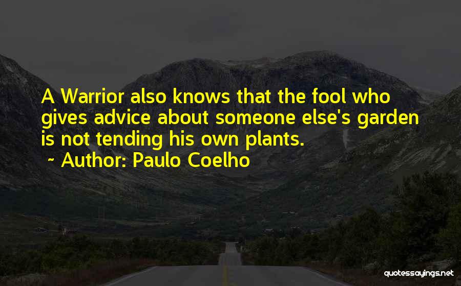 Paulo Coelho Quotes: A Warrior Also Knows That The Fool Who Gives Advice About Someone Else's Garden Is Not Tending His Own Plants.