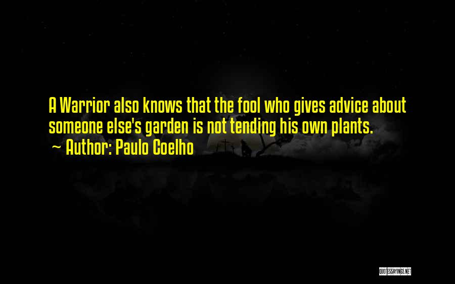 Paulo Coelho Quotes: A Warrior Also Knows That The Fool Who Gives Advice About Someone Else's Garden Is Not Tending His Own Plants.