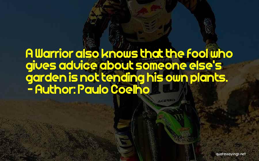 Paulo Coelho Quotes: A Warrior Also Knows That The Fool Who Gives Advice About Someone Else's Garden Is Not Tending His Own Plants.
