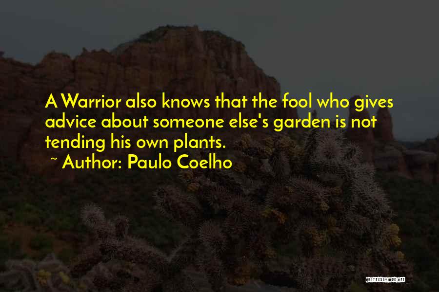 Paulo Coelho Quotes: A Warrior Also Knows That The Fool Who Gives Advice About Someone Else's Garden Is Not Tending His Own Plants.