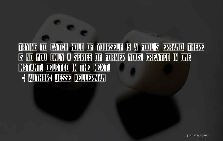 Jesse Kellerman Quotes: Trying To Catch Hold Of Yourself Is A Fool's Errand. There Is No You, Only A Series Of Former Yous,