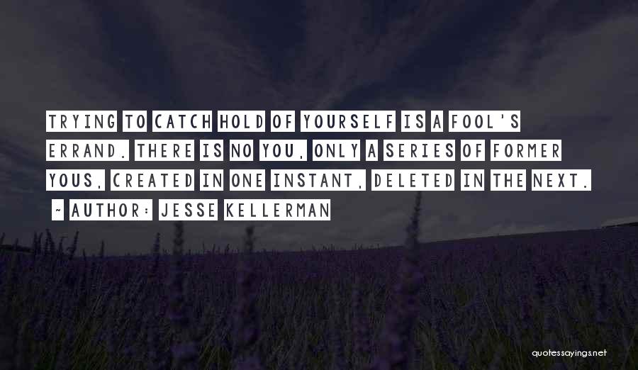 Jesse Kellerman Quotes: Trying To Catch Hold Of Yourself Is A Fool's Errand. There Is No You, Only A Series Of Former Yous,