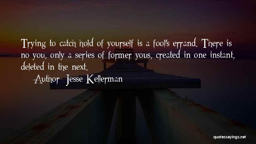 Jesse Kellerman Quotes: Trying To Catch Hold Of Yourself Is A Fool's Errand. There Is No You, Only A Series Of Former Yous,