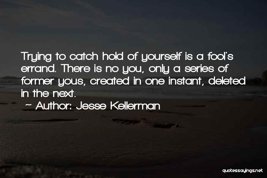 Jesse Kellerman Quotes: Trying To Catch Hold Of Yourself Is A Fool's Errand. There Is No You, Only A Series Of Former Yous,