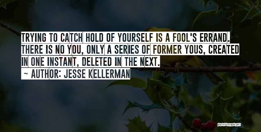 Jesse Kellerman Quotes: Trying To Catch Hold Of Yourself Is A Fool's Errand. There Is No You, Only A Series Of Former Yous,