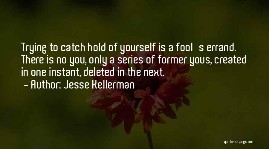 Jesse Kellerman Quotes: Trying To Catch Hold Of Yourself Is A Fool's Errand. There Is No You, Only A Series Of Former Yous,