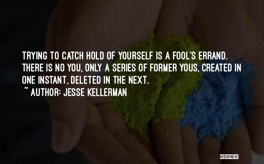 Jesse Kellerman Quotes: Trying To Catch Hold Of Yourself Is A Fool's Errand. There Is No You, Only A Series Of Former Yous,