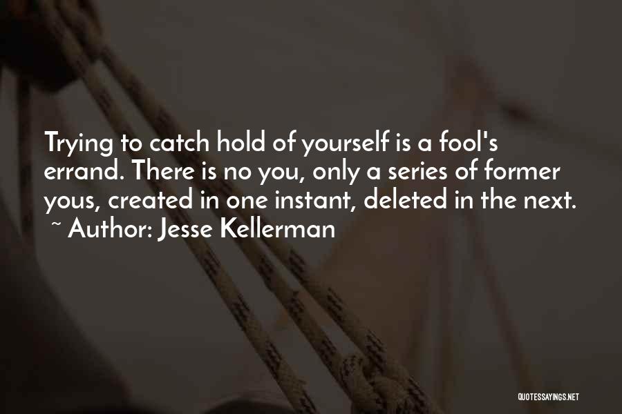 Jesse Kellerman Quotes: Trying To Catch Hold Of Yourself Is A Fool's Errand. There Is No You, Only A Series Of Former Yous,