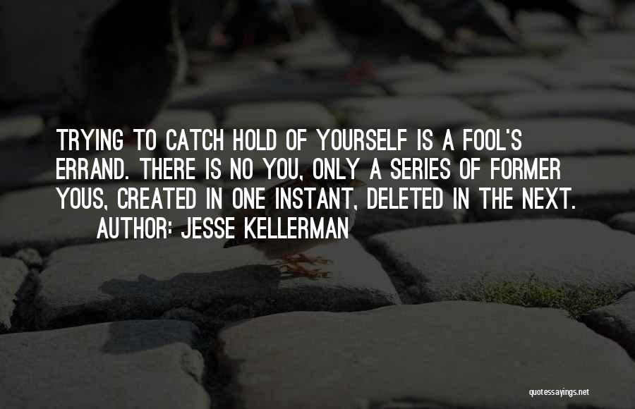 Jesse Kellerman Quotes: Trying To Catch Hold Of Yourself Is A Fool's Errand. There Is No You, Only A Series Of Former Yous,