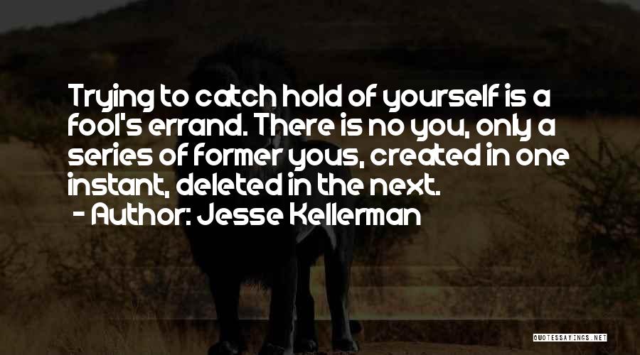 Jesse Kellerman Quotes: Trying To Catch Hold Of Yourself Is A Fool's Errand. There Is No You, Only A Series Of Former Yous,