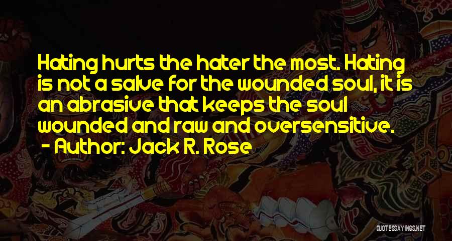 Jack R. Rose Quotes: Hating Hurts The Hater The Most. Hating Is Not A Salve For The Wounded Soul, It Is An Abrasive That