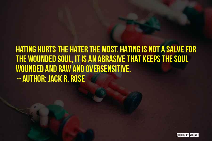 Jack R. Rose Quotes: Hating Hurts The Hater The Most. Hating Is Not A Salve For The Wounded Soul, It Is An Abrasive That