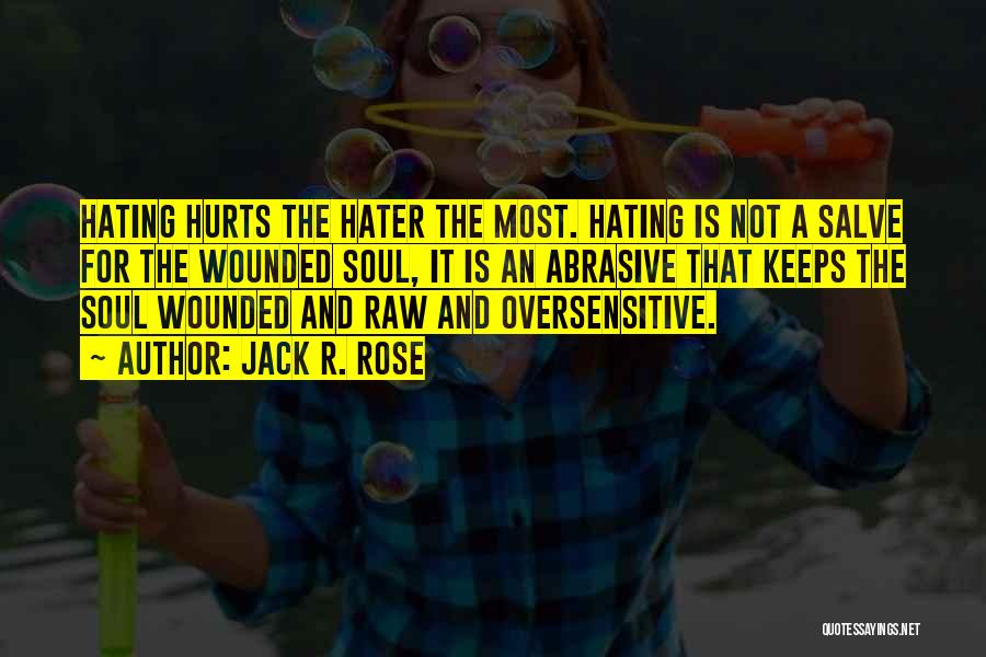 Jack R. Rose Quotes: Hating Hurts The Hater The Most. Hating Is Not A Salve For The Wounded Soul, It Is An Abrasive That