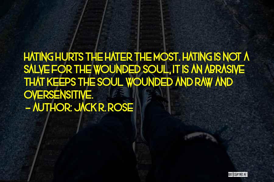 Jack R. Rose Quotes: Hating Hurts The Hater The Most. Hating Is Not A Salve For The Wounded Soul, It Is An Abrasive That