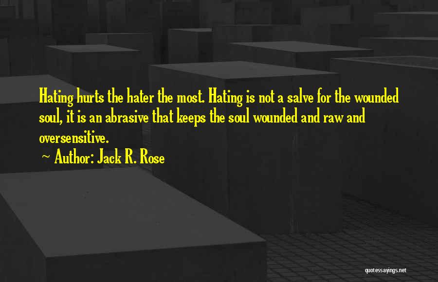 Jack R. Rose Quotes: Hating Hurts The Hater The Most. Hating Is Not A Salve For The Wounded Soul, It Is An Abrasive That