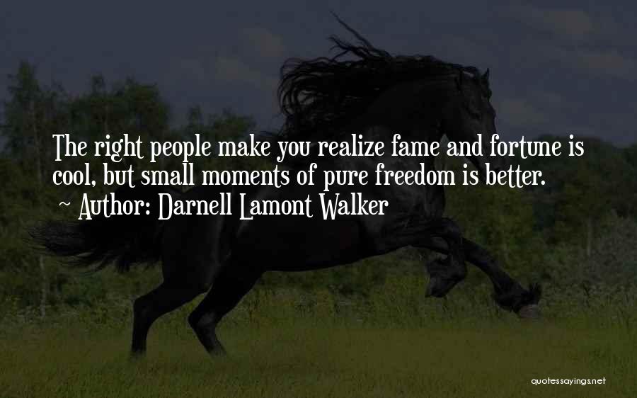 Darnell Lamont Walker Quotes: The Right People Make You Realize Fame And Fortune Is Cool, But Small Moments Of Pure Freedom Is Better.