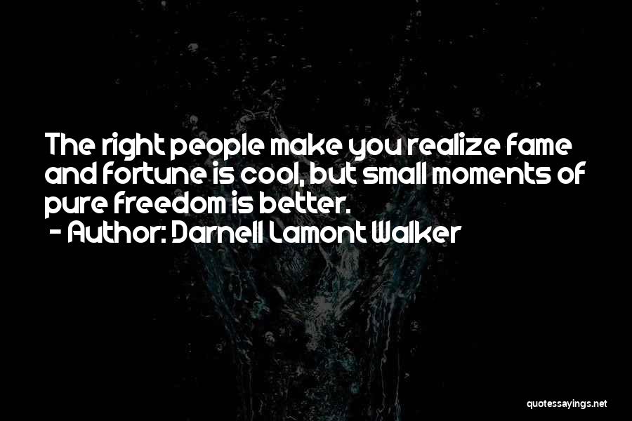 Darnell Lamont Walker Quotes: The Right People Make You Realize Fame And Fortune Is Cool, But Small Moments Of Pure Freedom Is Better.