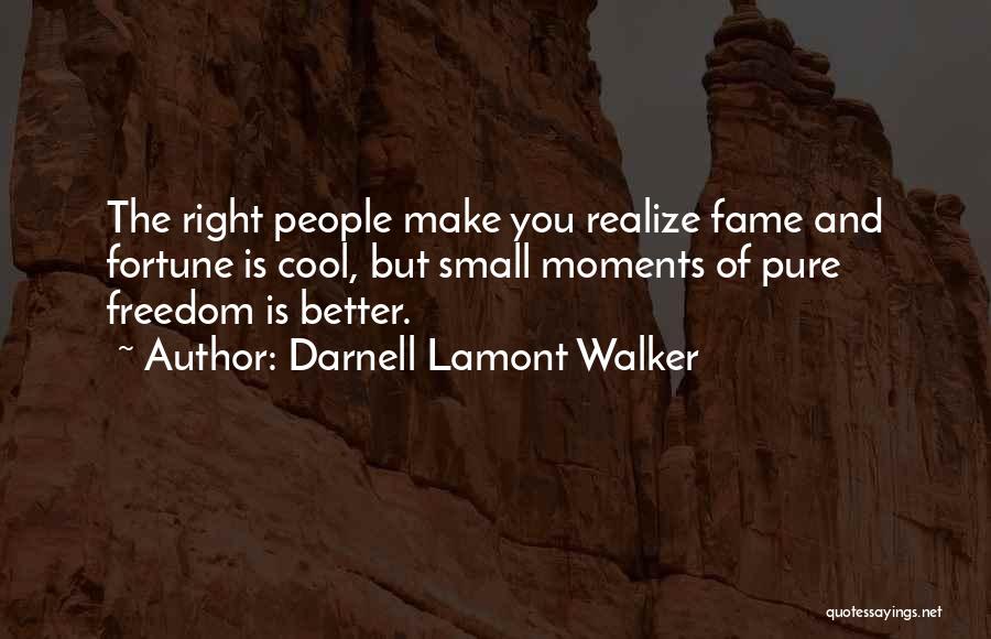 Darnell Lamont Walker Quotes: The Right People Make You Realize Fame And Fortune Is Cool, But Small Moments Of Pure Freedom Is Better.