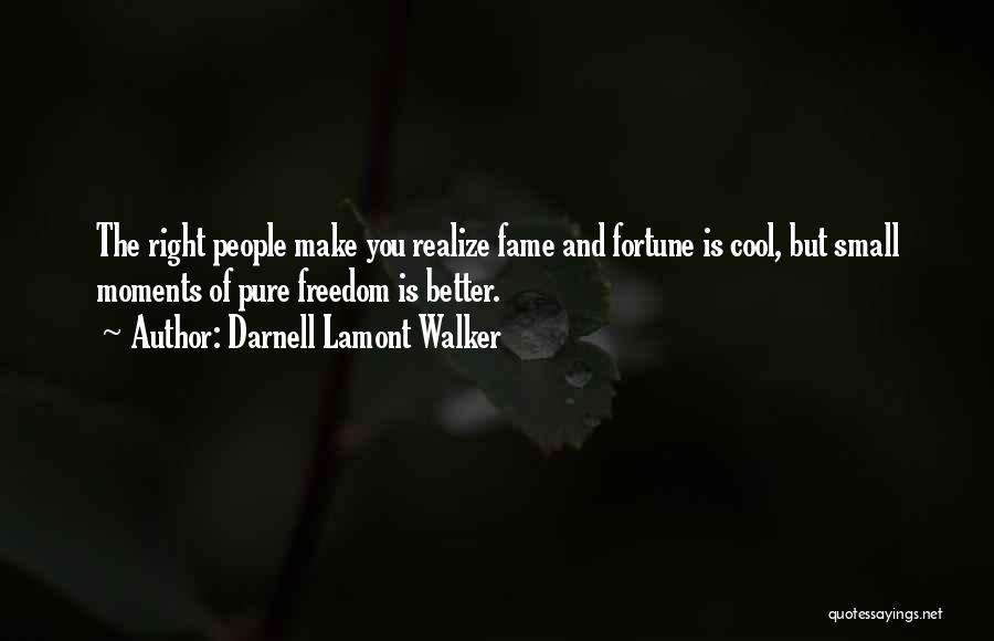 Darnell Lamont Walker Quotes: The Right People Make You Realize Fame And Fortune Is Cool, But Small Moments Of Pure Freedom Is Better.