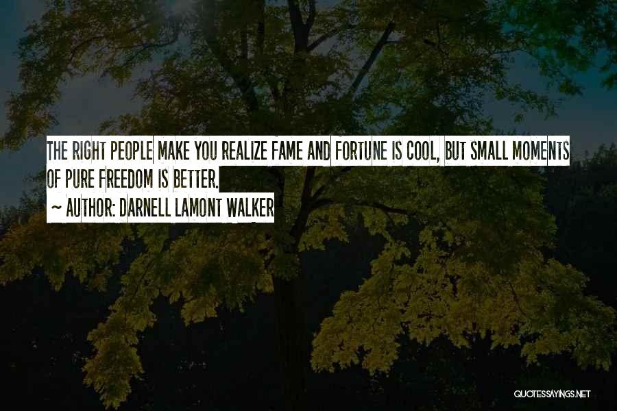 Darnell Lamont Walker Quotes: The Right People Make You Realize Fame And Fortune Is Cool, But Small Moments Of Pure Freedom Is Better.