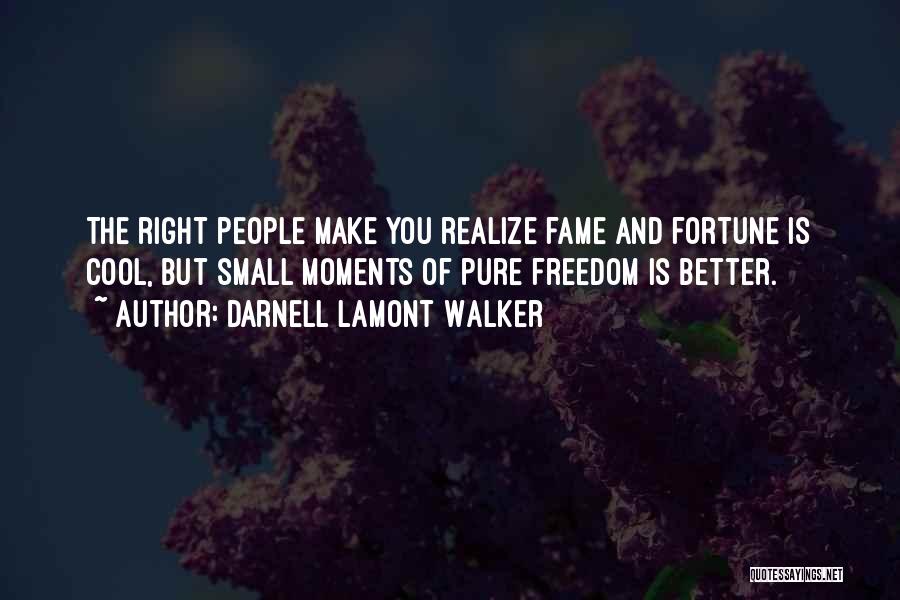 Darnell Lamont Walker Quotes: The Right People Make You Realize Fame And Fortune Is Cool, But Small Moments Of Pure Freedom Is Better.