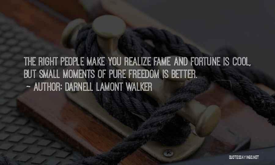 Darnell Lamont Walker Quotes: The Right People Make You Realize Fame And Fortune Is Cool, But Small Moments Of Pure Freedom Is Better.