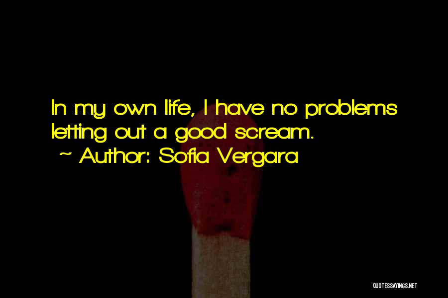 Sofia Vergara Quotes: In My Own Life, I Have No Problems Letting Out A Good Scream.