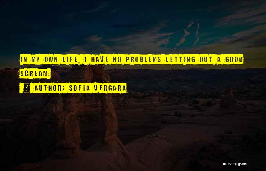 Sofia Vergara Quotes: In My Own Life, I Have No Problems Letting Out A Good Scream.
