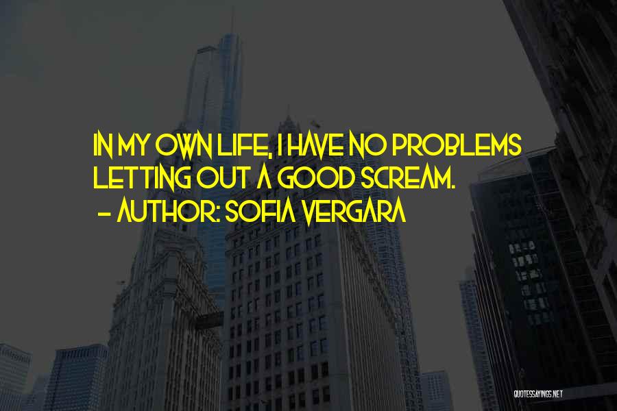 Sofia Vergara Quotes: In My Own Life, I Have No Problems Letting Out A Good Scream.