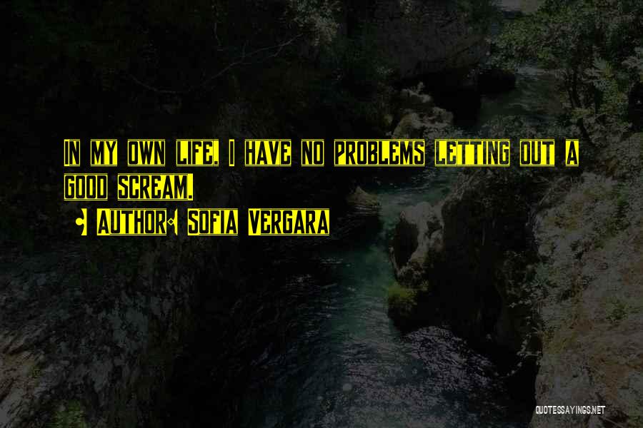 Sofia Vergara Quotes: In My Own Life, I Have No Problems Letting Out A Good Scream.