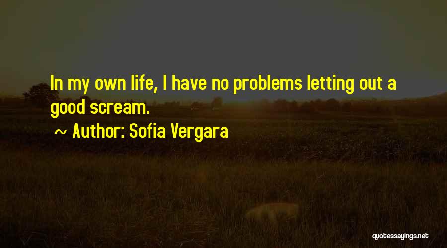 Sofia Vergara Quotes: In My Own Life, I Have No Problems Letting Out A Good Scream.