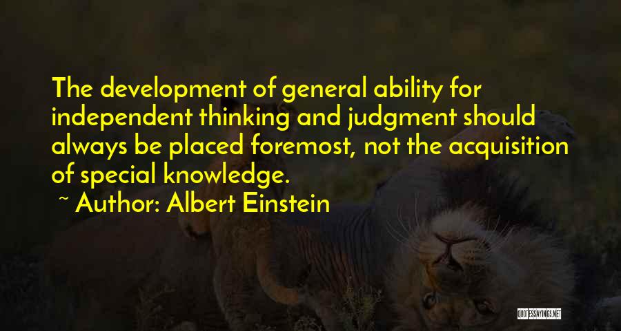 Albert Einstein Quotes: The Development Of General Ability For Independent Thinking And Judgment Should Always Be Placed Foremost, Not The Acquisition Of Special