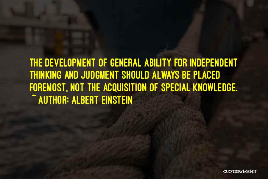 Albert Einstein Quotes: The Development Of General Ability For Independent Thinking And Judgment Should Always Be Placed Foremost, Not The Acquisition Of Special