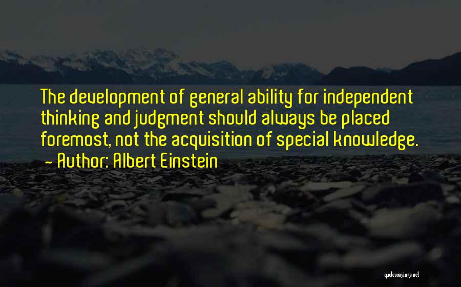 Albert Einstein Quotes: The Development Of General Ability For Independent Thinking And Judgment Should Always Be Placed Foremost, Not The Acquisition Of Special