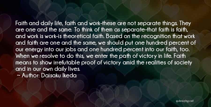 Daisaku Ikeda Quotes: Faith And Daily Life, Faith And Work-these Are Not Separate Things. They Are One And The Same. To Think Of