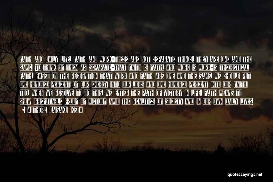 Daisaku Ikeda Quotes: Faith And Daily Life, Faith And Work-these Are Not Separate Things. They Are One And The Same. To Think Of