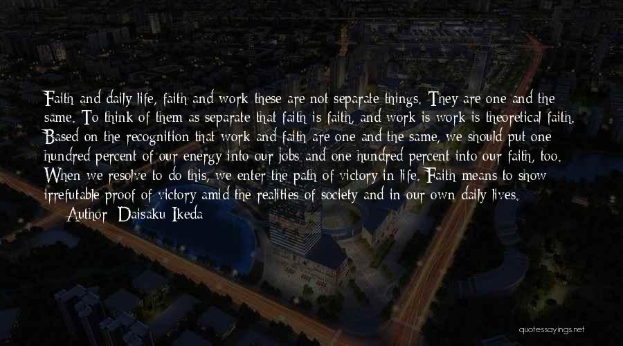 Daisaku Ikeda Quotes: Faith And Daily Life, Faith And Work-these Are Not Separate Things. They Are One And The Same. To Think Of