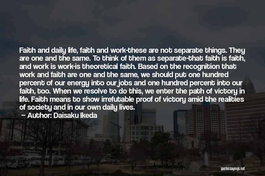 Daisaku Ikeda Quotes: Faith And Daily Life, Faith And Work-these Are Not Separate Things. They Are One And The Same. To Think Of