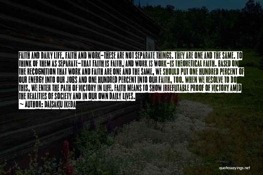 Daisaku Ikeda Quotes: Faith And Daily Life, Faith And Work-these Are Not Separate Things. They Are One And The Same. To Think Of