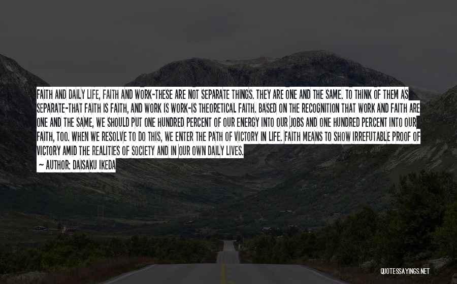 Daisaku Ikeda Quotes: Faith And Daily Life, Faith And Work-these Are Not Separate Things. They Are One And The Same. To Think Of