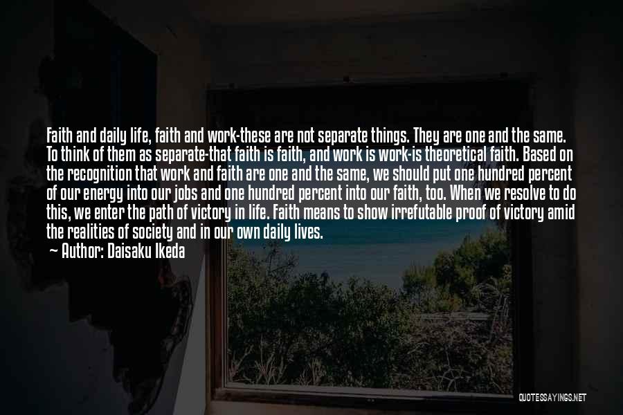 Daisaku Ikeda Quotes: Faith And Daily Life, Faith And Work-these Are Not Separate Things. They Are One And The Same. To Think Of