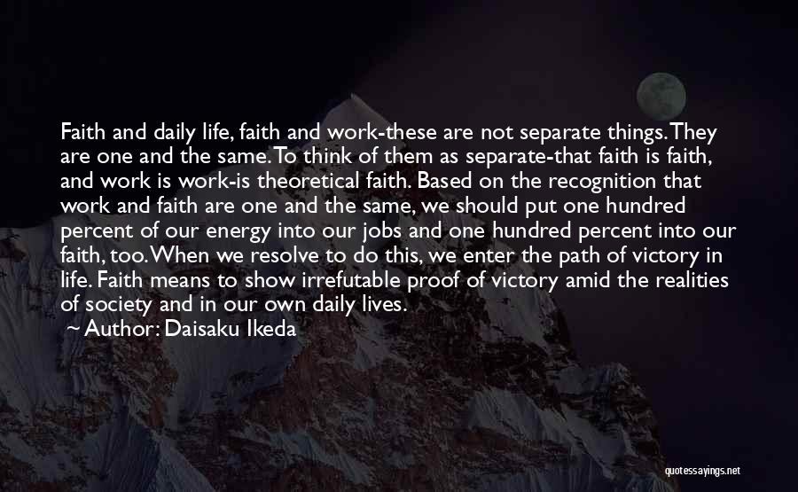 Daisaku Ikeda Quotes: Faith And Daily Life, Faith And Work-these Are Not Separate Things. They Are One And The Same. To Think Of