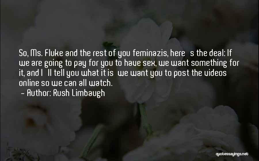Rush Limbaugh Quotes: So, Ms. Fluke And The Rest Of You Feminazis, Here's The Deal: If We Are Going To Pay For You